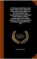 Treatise on the Powers and Duties Other Than Judicial of Town and County Officers in the State of New York, Containing Copious References to the Statutes, and the Leading and Latest Judicial Decisions; With an Appendix of Precedents Designed for th