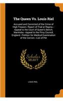 The Queen vs. Louis Riel: Accused and Convicted of the Crime of High Treason. Report of Trial at Regina.--Appeal to the Court of Queen's Bench, Manitoba.--Appeal to the Privy Council, England.--Petition for Medical Examination of the Convict.--List