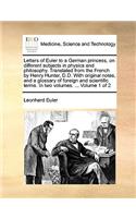 Letters of Euler to a German princess, on different subjects in physics and philosophy. Translated from the French by Henry Hunter, D.D. With original notes, and a glossary of foreign and scientific terms. In two volumes. ... Volume 1 of 2