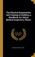 The Physical Examination and Training of Children; a Handbook, for School Medical Inspectors, Physic