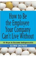 How to Be the Employee Your Company Can't Live Without