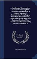 A Handbook of Examinations in Music Containing 600 Questions, With Answers, in Theory, Harmony, Counterpoint, Form, Fugue, Acoustics, Musical History, Organ Construction, and Choir Training, Together With Miscellaneous Papers as set by Various Exam