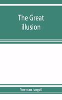 great illusion; A Study of the Relation of Military Power to National Advantage