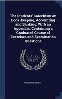 The Students' Catechism on Book-keeping, Accounting and Banking; With an Appendix, Containing a Graduated Course of Exercises and Examination Questions