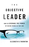 The Objective Leader: How to Leverage the Power of Seeing Things as They Are