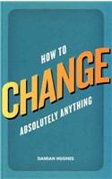 How to Change Absolutely Anything