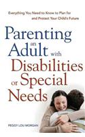 Parenting an Adult with Disabilities or Special Needs: Everything You Need to Know to Plan for and Protect Your Child's Future