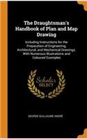 The Draughtsman's Handbook of Plan and Map Drawing: Including Instructions for the Preparation of Engineering, Architectural, and Mechanical Drawings. with Numerous Illustrations and Coloured Examples