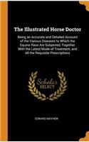 The Illustrated Horse Doctor: Being an Accurate and Detailed Account of the Various Diseases to Which the Equine Race Are Subjected, Together with the Latest Mode of Treatment, and All the Requisite Prescriptions