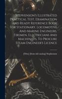 Stephenson's Illustrated Practical Test, Examination And Ready Reference Book For Stationary, Locomotive And Marine Engineers, Firemen, Electricians And Machinists, To Procure Steam Engineer's Licence