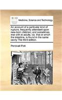 An Account of a Particular Kind of Rupture, Frequently Attendant Upon New-Born Children; And Sometimes Met with in Adults; Viz. That in Which the Intestine, Is Found in the Same Cavity the Third Edition.