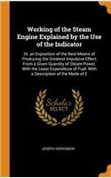 Working of the Steam Engine Explained by the Use of the Indicator: Or, an Exposition of the Best Means of Producing the Greatest Impulsive Effect from a Given Quantity of Steam-Power, with the Least Expenditure of Fuel: With a Description of the Mo