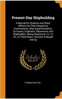 Present-Day Shipbuilding: A Manual for Students and Ships' Officers for Their Respective Examinations; Ship-Superintendents, Surveyors, Engineers, Shipowners, and Shipbuilders. Being Chapters III., IV., VI, VII., of Steel Ships, Revised, Enlarged a