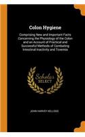 Colon Hygiene: Comprising New and Important Facts Concerning the Physiology of the Colon and an Account of Practical and Successful Methods of Combating Intestinal Inactivity and Toxemia