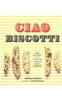 Ciao Biscotti: Sweet and Savory Recipes for Celebrating Italy's Favorite Cookie